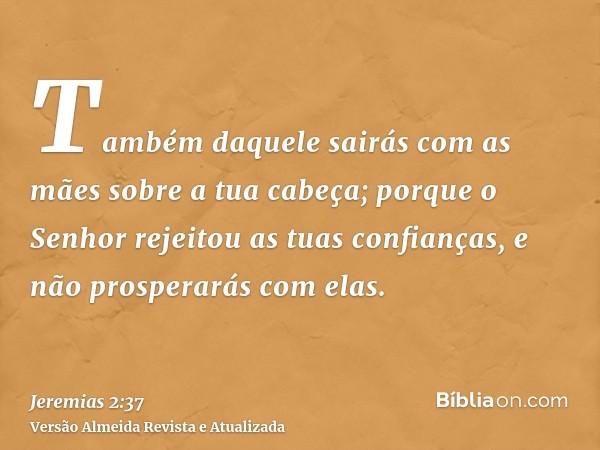 Também daquele sairás com as mães sobre a tua cabeça; porque o Senhor rejeitou as tuas confianças, e não prosperarás com elas.