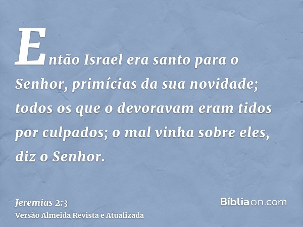 Então Israel era santo para o Senhor, primícias da sua novidade; todos os que o devoravam eram tidos por culpados; o mal vinha sobre eles, diz o Senhor.