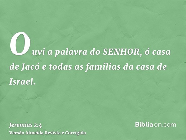 Ouvi a palavra do SENHOR, ó casa de Jacó e todas as famílias da casa de Israel.