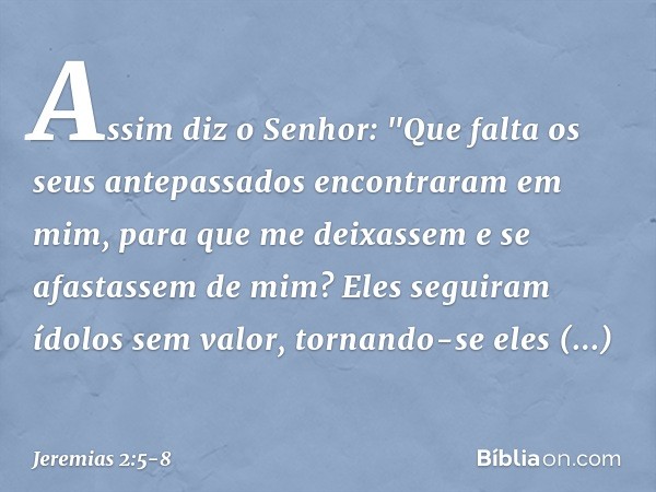 Assim diz o Senhor:
"Que falta os seus antepassados
encontraram em mim,
para que me deixassem
e se afastassem de mim?
Eles seguiram ídolos sem valor,
tornando-s