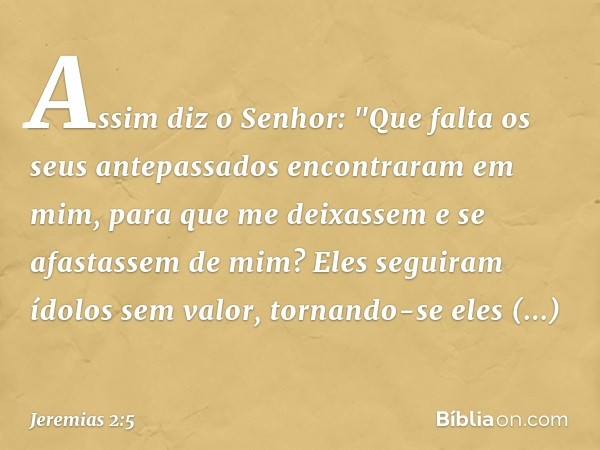 Assim diz o Senhor:
"Que falta os seus antepassados
encontraram em mim,
para que me deixassem
e se afastassem de mim?
Eles seguiram ídolos sem valor,
tornando-s