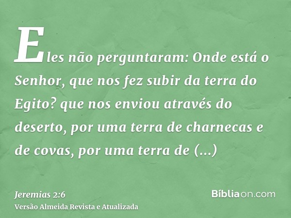 Eles não perguntaram: Onde está o Senhor, que nos fez subir da terra do Egito? que nos enviou através do deserto, por uma terra de charnecas e de covas, por uma