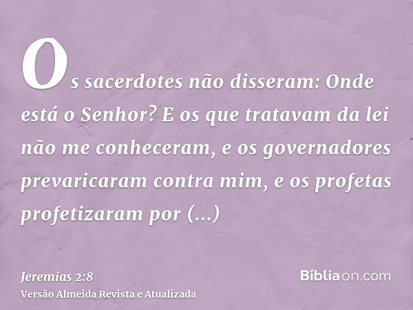 Os sacerdotes não disseram: Onde está o Senhor? E os que tratavam da lei não me conheceram, e os governadores prevaricaram contra mim, e os profetas profetizara