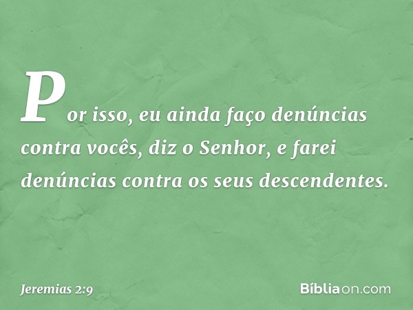 "Por isso, eu ainda faço denúncias
contra vocês", diz o Senhor,
"e farei denúncias
contra os seus descendentes. -- Jeremias 2:9