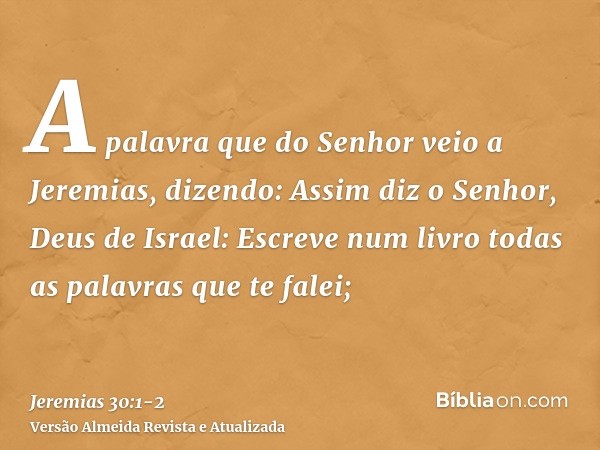 A palavra que do Senhor veio a Jeremias, dizendo:Assim diz o Senhor, Deus de Israel: Escreve num livro todas as palavras que te falei;