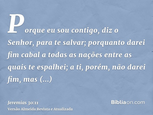 Porque eu sou contigo, diz o Senhor, para te salvar; porquanto darei fim cabal a todas as nações entre as quais te espalhei; a ti, porém, não darei fim, mas cas