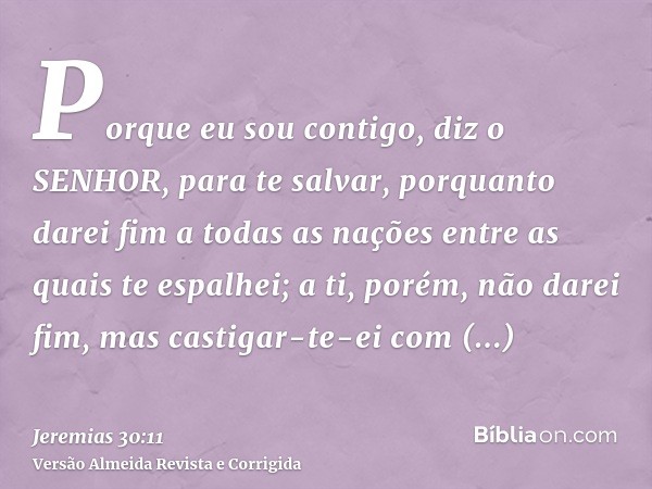 Porque eu sou contigo, diz o SENHOR, para te salvar, porquanto darei fim a todas as nações entre as quais te espalhei; a ti, porém, não darei fim, mas castigar-