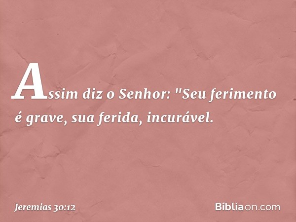 Assim diz o Senhor:
"Seu ferimento é grave,
sua ferida, incurável. -- Jeremias 30:12