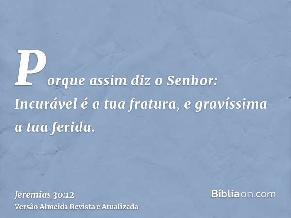 Porque assim diz o Senhor: Incurável é a tua fratura, e gravíssima a tua ferida.