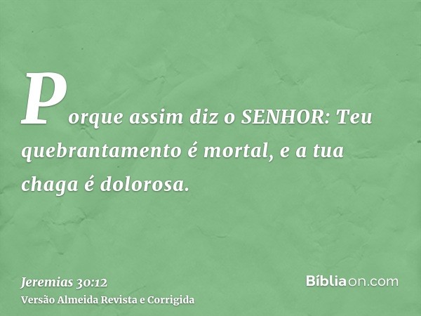 Porque assim diz o SENHOR: Teu quebrantamento é mortal, e a tua chaga é dolorosa.