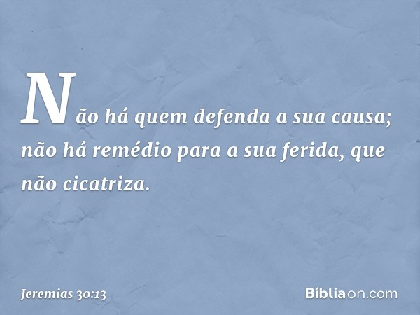 Não há quem defenda a sua causa;
não há remédio para a sua ferida,
que não cicatriza. -- Jeremias 30:13