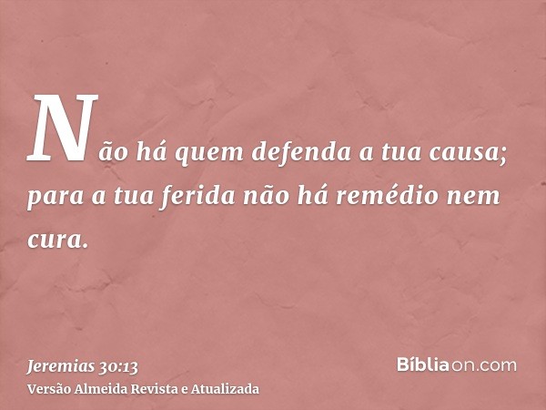 Não há quem defenda a tua causa; para a tua ferida não há remédio nem cura.