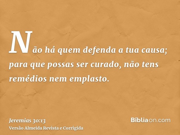 Não há quem defenda a tua causa; para que possas ser curado, não tens remédios nem emplasto.