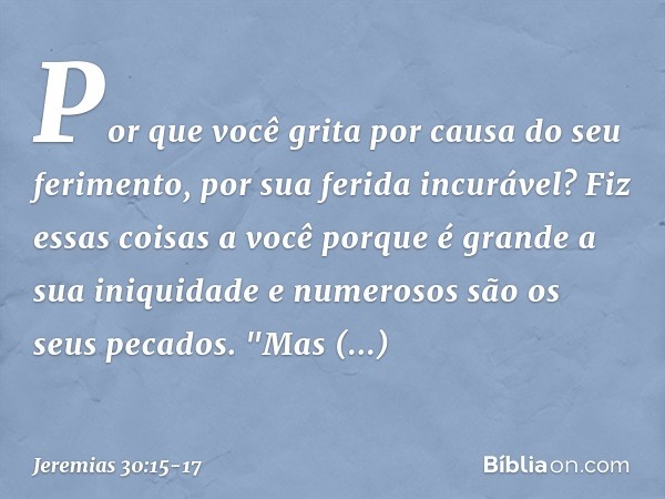 Por que você grita
por causa do seu ferimento,
por sua ferida incurável?
Fiz essas coisas a você
porque é grande a sua iniquidade
e numerosos são os seus pecado