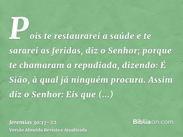 Pois te restaurarei a saúde e te sararei as feridas, diz o Senhor; porque te chamaram a repudiada, dizendo: É Sião, à qual já ninguém procura.Assim diz o Senhor