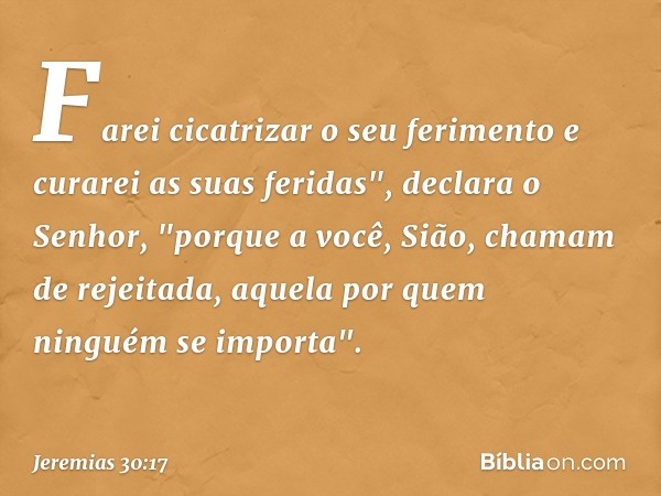 Farei cicatrizar o seu ferimento
e curarei as suas feridas",
declara o Senhor,
"porque a você, Sião,
chamam de rejeitada,
aquela por quem ninguém se importa". -