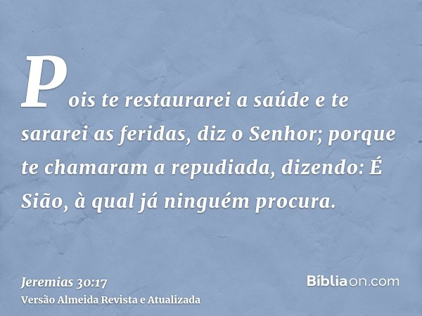 Pois te restaurarei a saúde e te sararei as feridas, diz o Senhor; porque te chamaram a repudiada, dizendo: É Sião, à qual já ninguém procura.