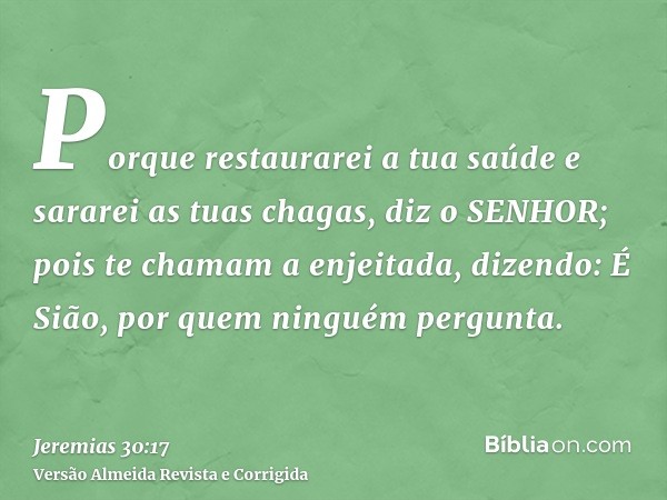 Porque restaurarei a tua saúde e sararei as tuas chagas, diz o SENHOR; pois te chamam a enjeitada, dizendo: É Sião, por quem ninguém pergunta.