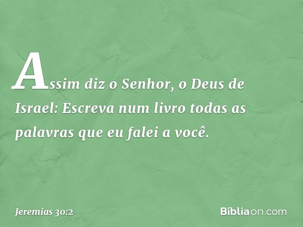 "Assim diz o Senhor, o Deus de Israel: Escreva num livro todas as palavras que eu falei a você. -- Jeremias 30:2