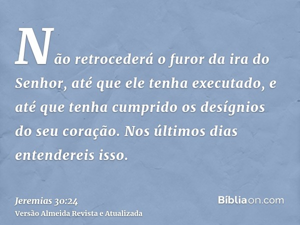 Não retrocederá o furor da ira do Senhor, até que ele tenha executado, e até que tenha cumprido os desígnios do seu coração. Nos últimos dias entendereis isso.