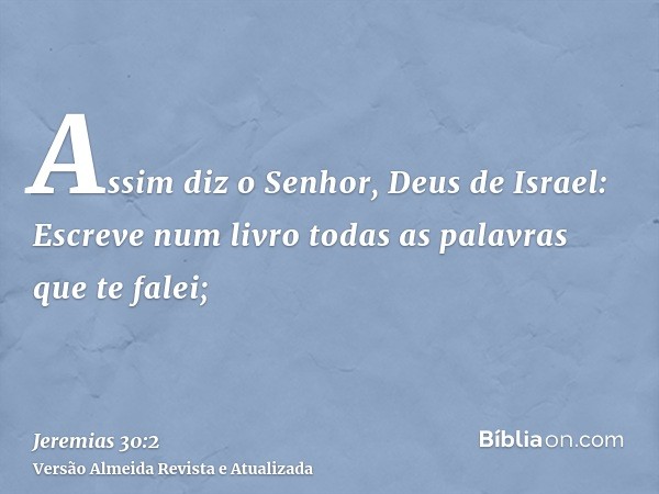 Assim diz o Senhor, Deus de Israel: Escreve num livro todas as palavras que te falei;