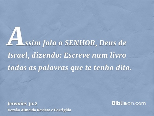 Assim fala o SENHOR, Deus de Israel, dizendo: Escreve num livro todas as palavras que te tenho dito.