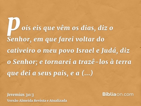 pois eis que vêm os dias, diz o Senhor, em que farei voltar do cativeiro o meu povo Israel e Judá, diz o Senhor; e tornarei a trazê-los à terra que dei a seus p