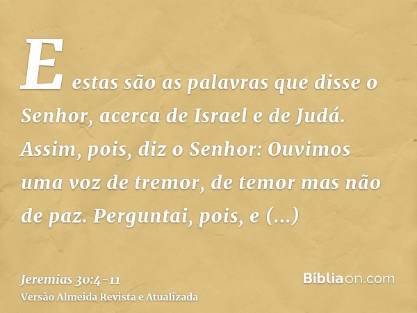 E estas são as palavras que disse o Senhor, acerca de Israel e de Judá.Assim, pois, diz o Senhor: Ouvimos uma voz de tremor, de temor mas não de paz.Perguntai,