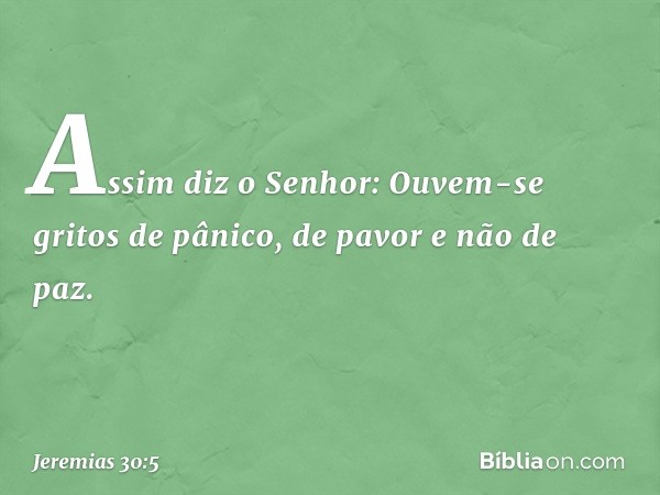 "Assim diz o Senhor:
"Ouvem-se gritos de pânico,
de pavor e não de paz. -- Jeremias 30:5