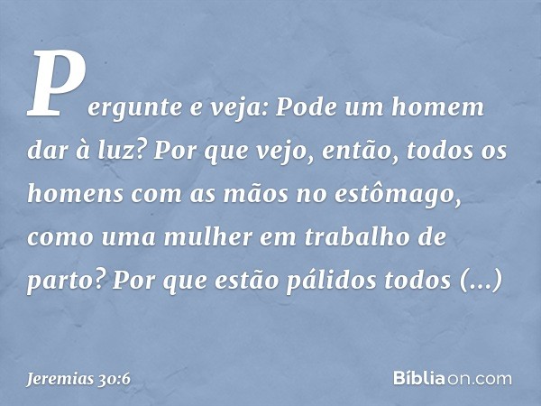 Pergunte e veja:
Pode um homem dar à luz?
Por que vejo, então, todos os homens
com as mãos no estômago,
como uma mulher em trabalho de parto?
Por que estão páli