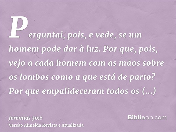 Perguntai, pois, e vede, se um homem pode dar à luz. Por que, pois, vejo a cada homem com as mãos sobre os lombos como a que está de parto? Por que empalidecera