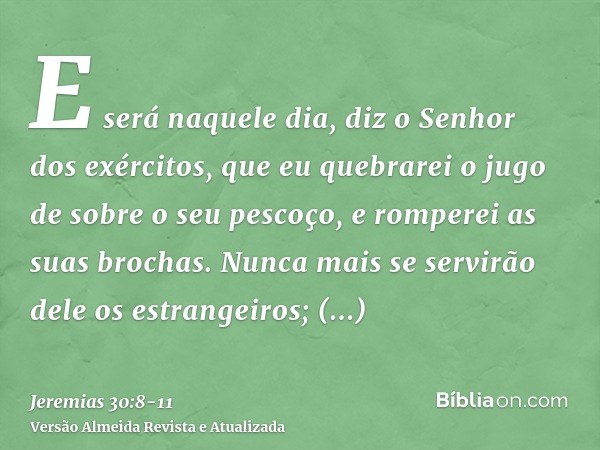 E será naquele dia, diz o Senhor dos exércitos, que eu quebrarei o jugo de sobre o seu pescoço, e romperei as suas brochas. Nunca mais se servirão dele os estra