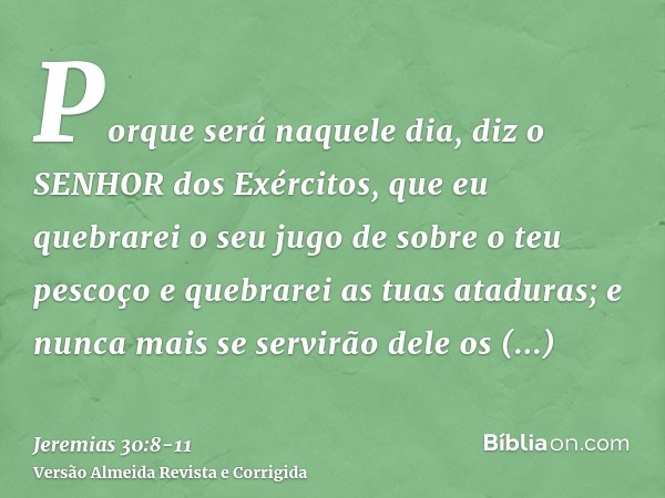 Porque será naquele dia, diz o SENHOR dos Exércitos, que eu quebrarei o seu jugo de sobre o teu pescoço e quebrarei as tuas ataduras; e nunca mais se servirão d