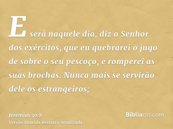 E será naquele dia, diz o Senhor dos exércitos, que eu quebrarei o jugo de sobre o seu pescoço, e romperei as suas brochas. Nunca mais se servirão dele os estra