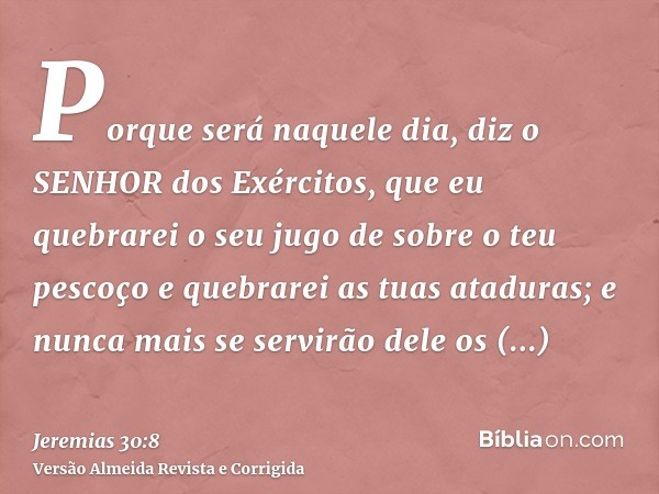 Porque será naquele dia, diz o SENHOR dos Exércitos, que eu quebrarei o seu jugo de sobre o teu pescoço e quebrarei as tuas ataduras; e nunca mais se servirão d