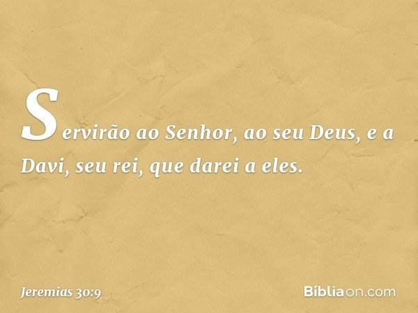 Servirão ao Senhor, ao seu Deus,
e a Davi, seu rei,
que darei a eles. -- Jeremias 30:9