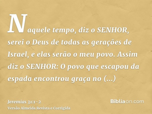 Naquele tempo, diz o SENHOR, serei o Deus de todas as gerações de Israel, e elas serão o meu povo.Assim diz o SENHOR: O povo que escapou da espada encontrou gra