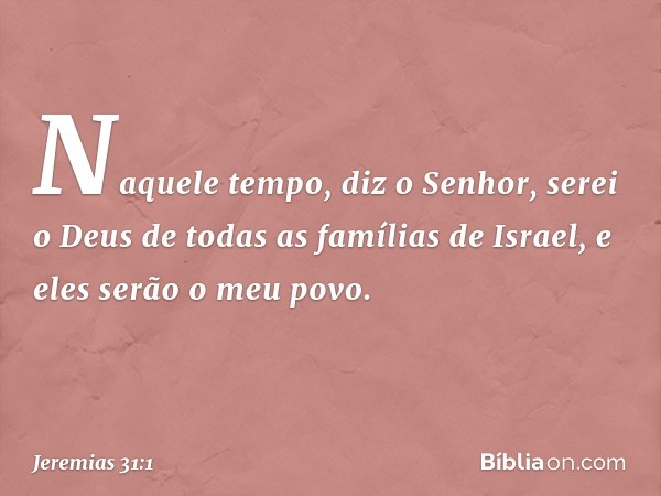 "Naquele tempo", diz o Senhor, "serei o Deus de todas as famílias de Israel, e eles serão o meu povo." -- Jeremias 31:1