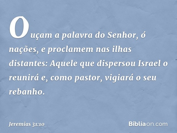 "Ouçam a palavra do Senhor,
ó nações,
e proclamem nas ilhas distantes:
'Aquele que dispersou Israel o reunirá
e, como pastor, vigiará o seu rebanho'. -- Jeremia