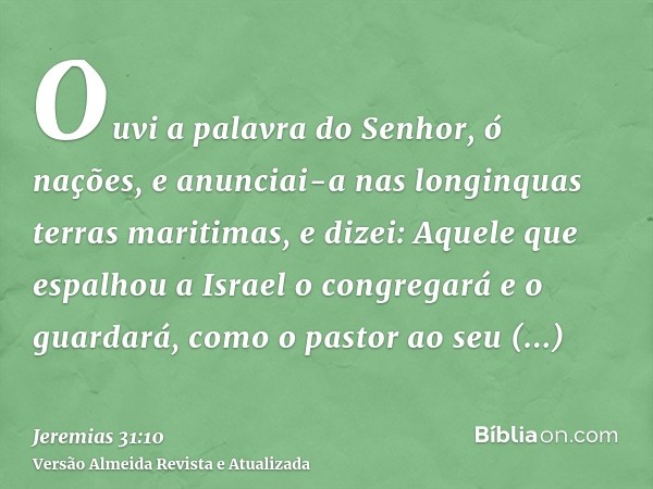 Ouvi a palavra do Senhor, ó nações, e anunciai-a nas longinquas terras maritimas, e dizei: Aquele que espalhou a Israel o congregará e o guardará, como o pastor