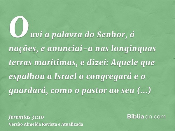 Ouvi a palavra do Senhor, ó nações, e anunciai-a nas longinquas terras maritimas, e dizei: Aquele que espalhou a Israel o congregará e o guardará, como o pastor