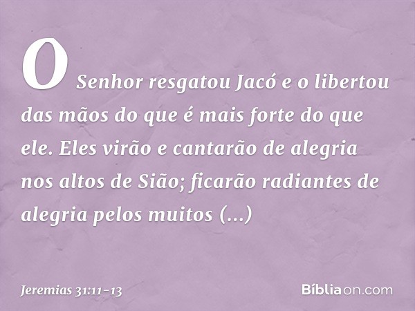 O Senhor resgatou Jacó
e o libertou das mãos
do que é mais forte do que ele. Eles virão e cantarão de alegria
nos altos de Sião;
ficarão radiantes de alegria
pe