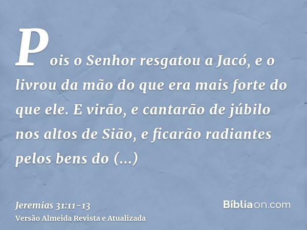 Pois o Senhor resgatou a Jacó, e o livrou da mão do que era mais forte do que ele.E virão, e cantarão de júbilo nos altos de Sião, e ficarão radiantes pelos ben