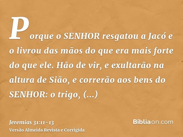 Porque o SENHOR resgatou a Jacó e o livrou das mãos do que era mais forte do que ele.Hão de vir, e exultarão na altura de Sião, e correrão aos bens do SENHOR: o