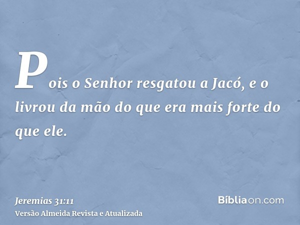 Pois o Senhor resgatou a Jacó, e o livrou da mão do que era mais forte do que ele.