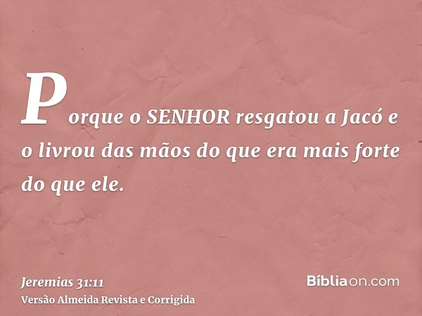 Porque o SENHOR resgatou a Jacó e o livrou das mãos do que era mais forte do que ele.