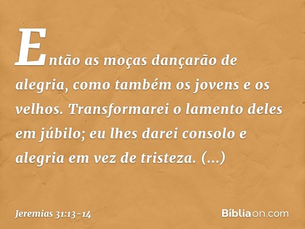 Então as moças dançarão de alegria,
como também os jovens
e os velhos.
Transformarei o lamento deles
em júbilo;
eu lhes darei consolo e alegria
em vez de triste