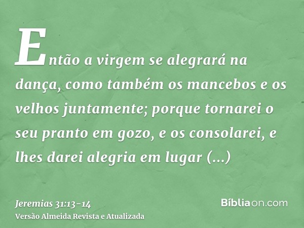 Então a virgem se alegrará na dança, como também os mancebos e os velhos juntamente; porque tornarei o seu pranto em gozo, e os consolarei, e lhes darei alegria