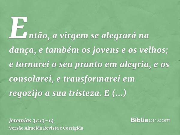 Então, a virgem se alegrará na dança, e também os jovens e os velhos; e tornarei o seu pranto em alegria, e os consolarei, e transformarei em regozijo a sua tri