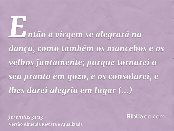 Então a virgem se alegrará na dança, como também os mancebos e os velhos juntamente; porque tornarei o seu pranto em gozo, e os consolarei, e lhes darei alegria